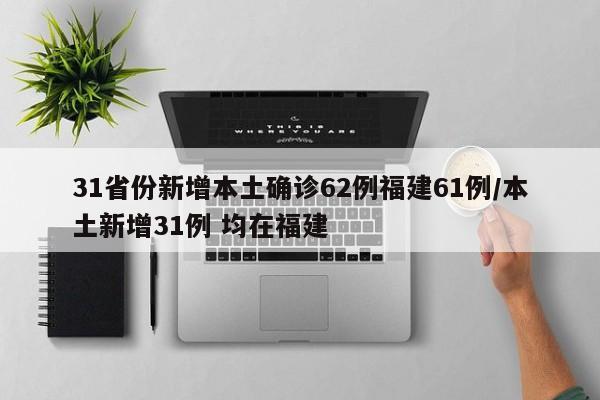 31省份新增本土确诊62例福建61例/本土新增31例 均在福建