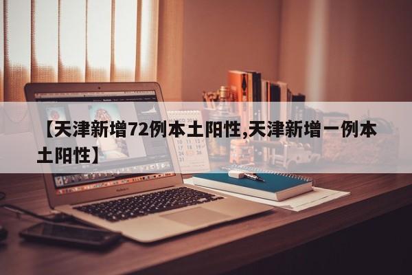 【天津新增72例本土阳性,天津新增一例本土阳性】