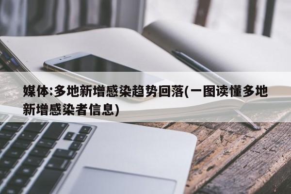 媒体:多地新增感染趋势回落(一图读懂多地新增感染者信息)