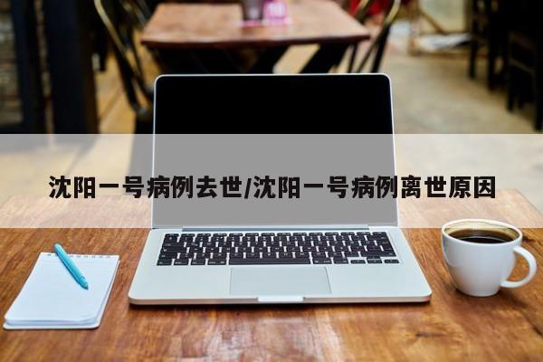 沈阳一号病例去世/沈阳一号病例离世原因