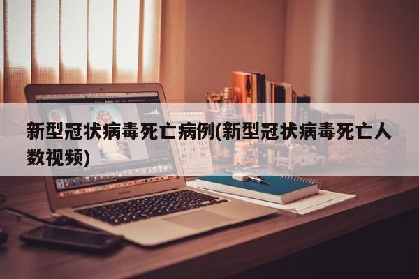 新型冠状病毒死亡病例(新型冠状病毒死亡人数视频)