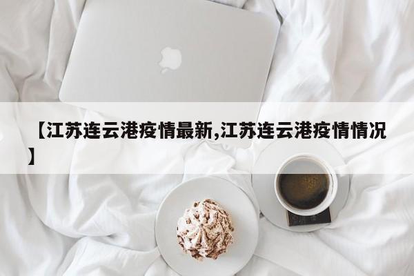 【江苏连云港疫情最新,江苏连云港疫情情况】