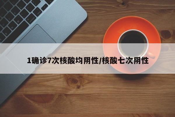 1确诊7次核酸均阴性/核酸七次阴性