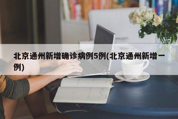 北京通州新增确诊病例5例(北京通州新增一例)
