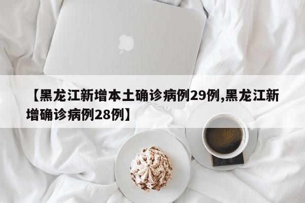 【黑龙江新增本土确诊病例29例,黑龙江新增确诊病例28例】
