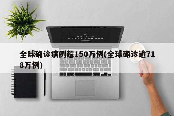 全球确诊病例超150万例(全球确诊逾718万例)