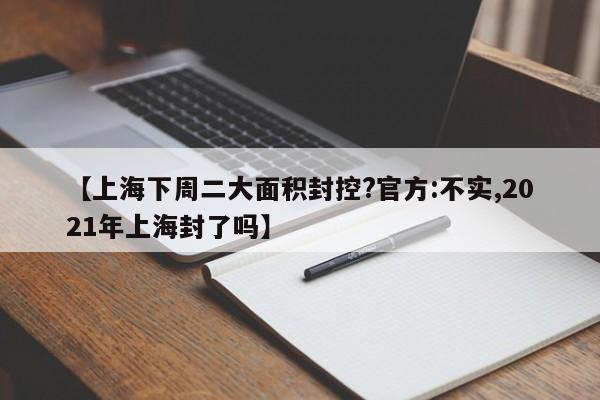 【上海下周二大面积封控?官方:不实,2021年上海封了吗】