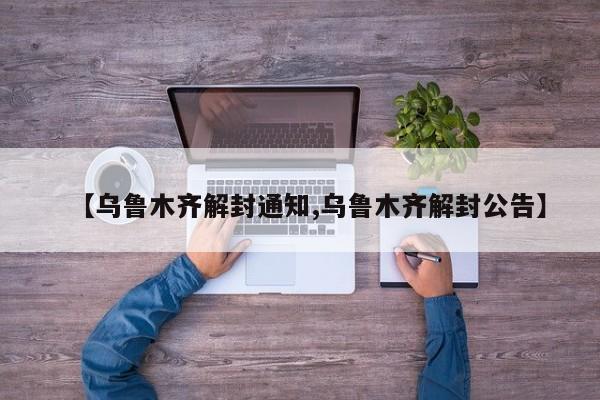 【乌鲁木齐解封通知,乌鲁木齐解封公告】
