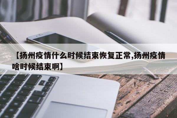 【扬州疫情什么时候结束恢复正常,扬州疫情啥时候结束啊】