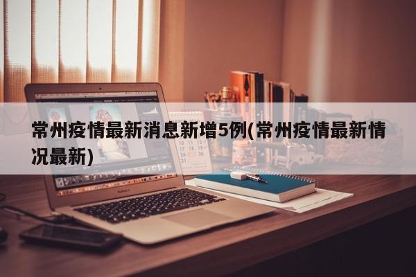 常州疫情最新消息新增5例(常州疫情最新情况最新)