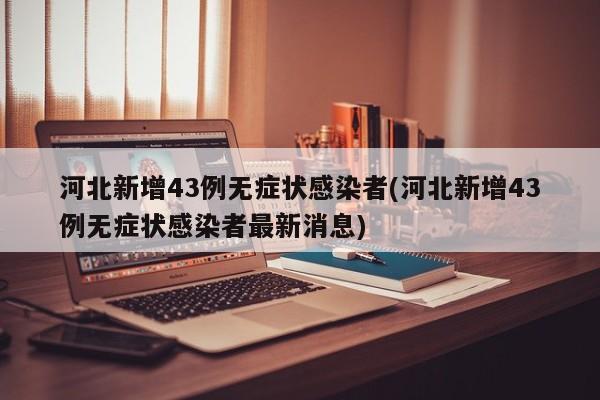 河北新增43例无症状感染者(河北新增43例无症状感染者最新消息)