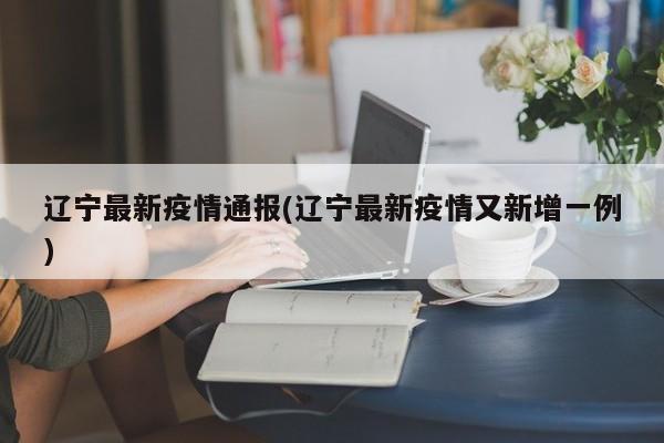 辽宁最新疫情通报(辽宁最新疫情又新增一例)