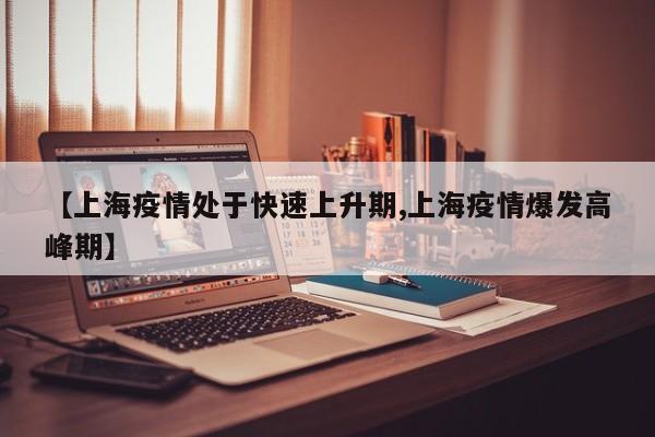 【上海疫情处于快速上升期,上海疫情爆发高峰期】