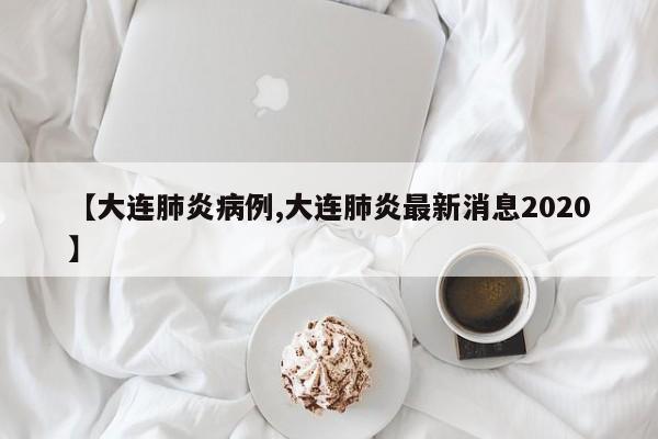 【大连肺炎病例,大连肺炎最新消息2020】