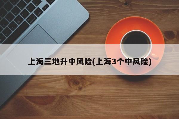 上海三地升中风险(上海3个中风险)