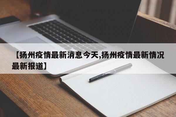 【扬州疫情最新消息今天,扬州疫情最新情况最新报道】