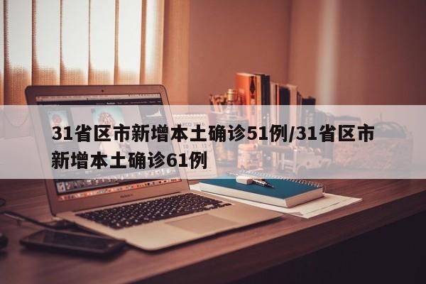 31省区市新增本土确诊51例/31省区市新增本土确诊61例