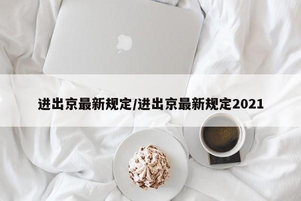 进出京最新规定/进出京最新规定2021