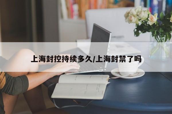 上海封控持续多久/上海封禁了吗