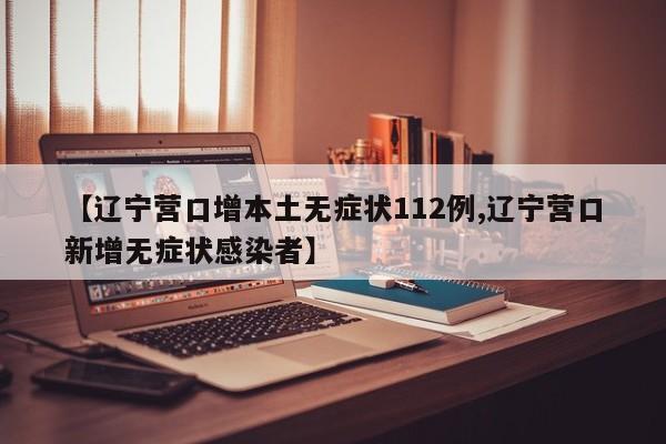 【辽宁营口增本土无症状112例,辽宁营口新增无症状感染者】