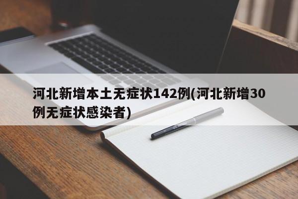 河北新增本土无症状142例(河北新增30例无症状感染者)