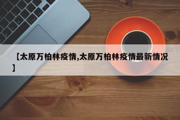 【太原万柏林疫情,太原万柏林疫情最新情况】