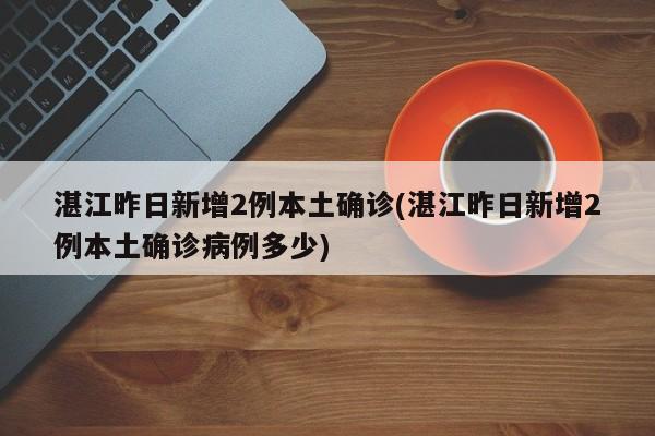 湛江昨日新增2例本土确诊(湛江昨日新增2例本土确诊病例多少)