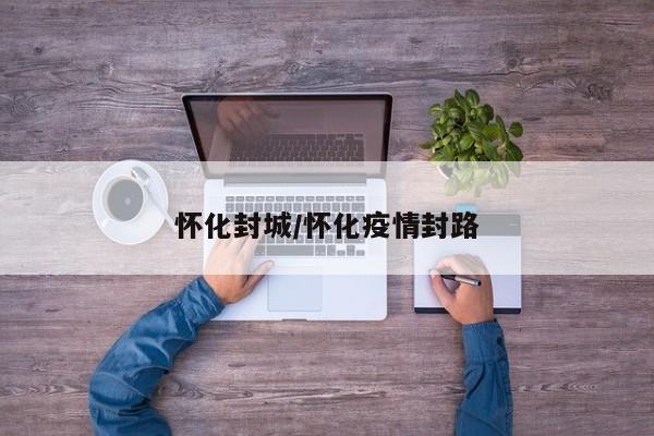 怀化封城/怀化疫情封路
