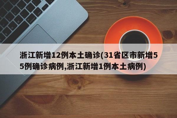 浙江新增12例本土确诊(31省区市新增55例确诊病例,浙江新增1例本土病例)