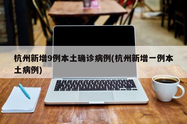 杭州新增9例本土确诊病例(杭州新增一例本土病例)