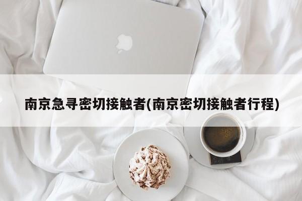 南京急寻密切接触者(南京密切接触者行程)