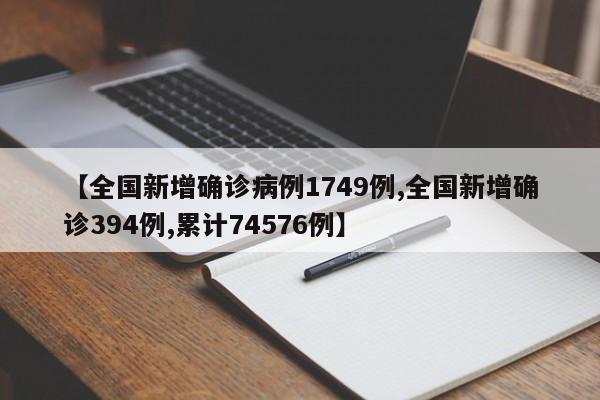 【全国新增确诊病例1749例,全国新增确诊394例,累计74576例】