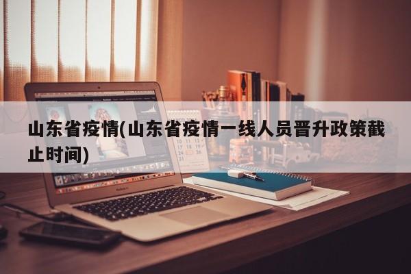 山东省疫情(山东省疫情一线人员晋升政策截止时间)