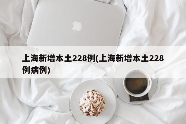 上海新增本土228例(上海新增本土228例病例)