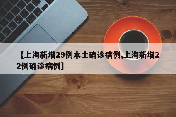 【上海新增29例本土确诊病例,上海新增22例确诊病例】