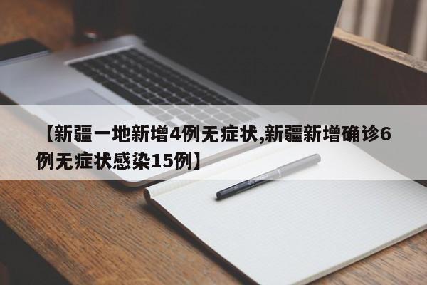 【新疆一地新增4例无症状,新疆新增确诊6例无症状感染15例】