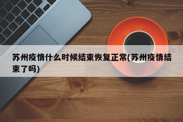 苏州疫情什么时候结束恢复正常(苏州疫情结束了吗)