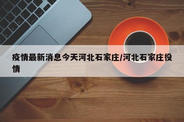 疫情最新消息今天河北石家庄/河北石家庄役情