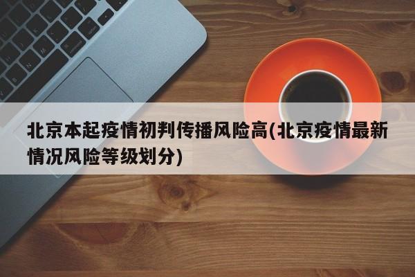 北京本起疫情初判传播风险高(北京疫情最新情况风险等级划分)
