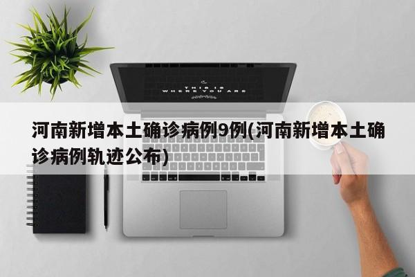 河南新增本土确诊病例9例(河南新增本土确诊病例轨迹公布)