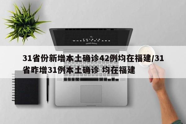 31省份新增本土确诊42例均在福建/31省昨增31例本土确诊 均在福建