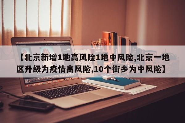 【北京新增1地高风险1地中风险,北京一地区升级为疫情高风险,10个街乡为中风险】