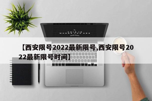【西安限号2022最新限号,西安限号2022最新限号时间】
