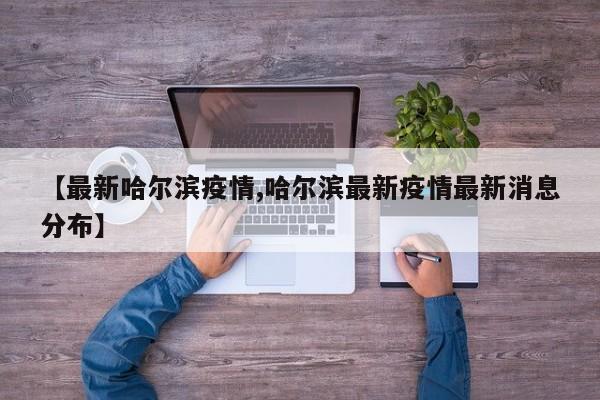 【最新哈尔滨疫情,哈尔滨最新疫情最新消息分布】