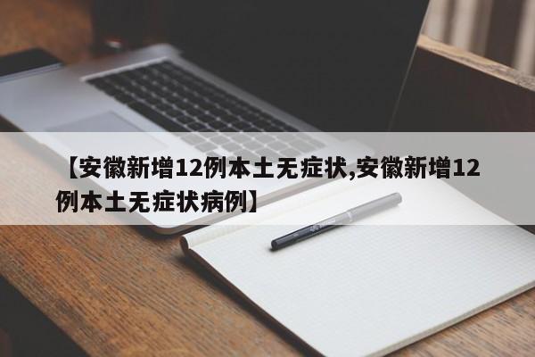 【安徽新增12例本土无症状,安徽新增12例本土无症状病例】