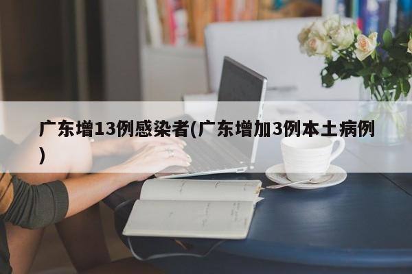 广东增13例感染者(广东增加3例本土病例)