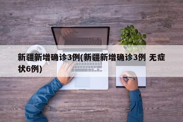 新疆新增确诊3例(新疆新增确诊3例 无症状6例)