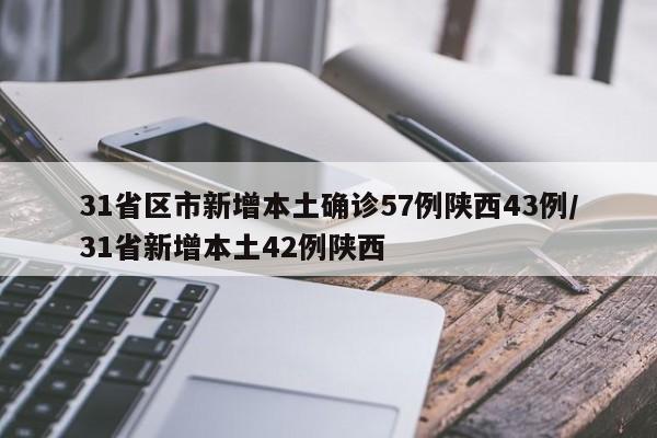 31省区市新增本土确诊57例陕西43例/31省新增本土42例陕西
