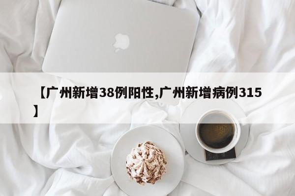 【广州新增38例阳性,广州新增病例315】
