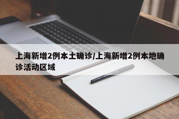 上海新增2例本土确诊/上海新增2例本地确诊活动区域